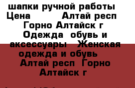 шапки ручной работы › Цена ­ 800 - Алтай респ., Горно-Алтайск г. Одежда, обувь и аксессуары » Женская одежда и обувь   . Алтай респ.,Горно-Алтайск г.